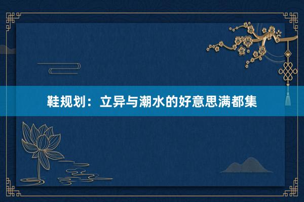鞋规划：立异与潮水的好意思满都集