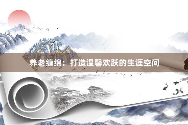 养老缠绵：打造温馨欢跃的生涯空间