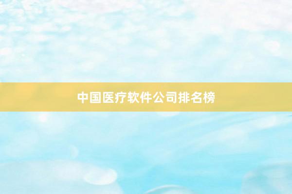中国医疗软件公司排名榜