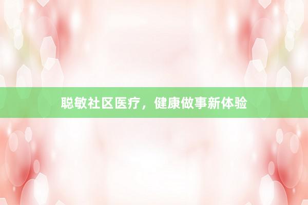 聪敏社区医疗，健康做事新体验