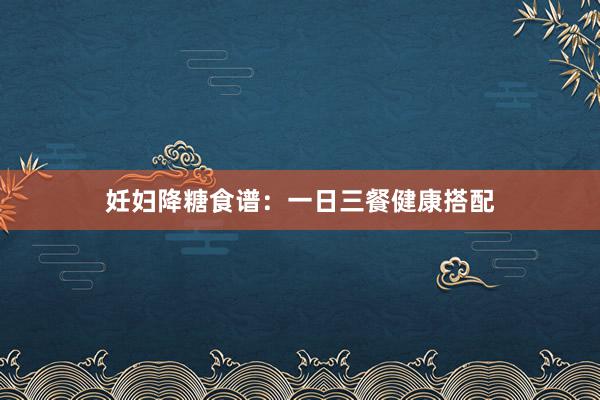 妊妇降糖食谱：一日三餐健康搭配